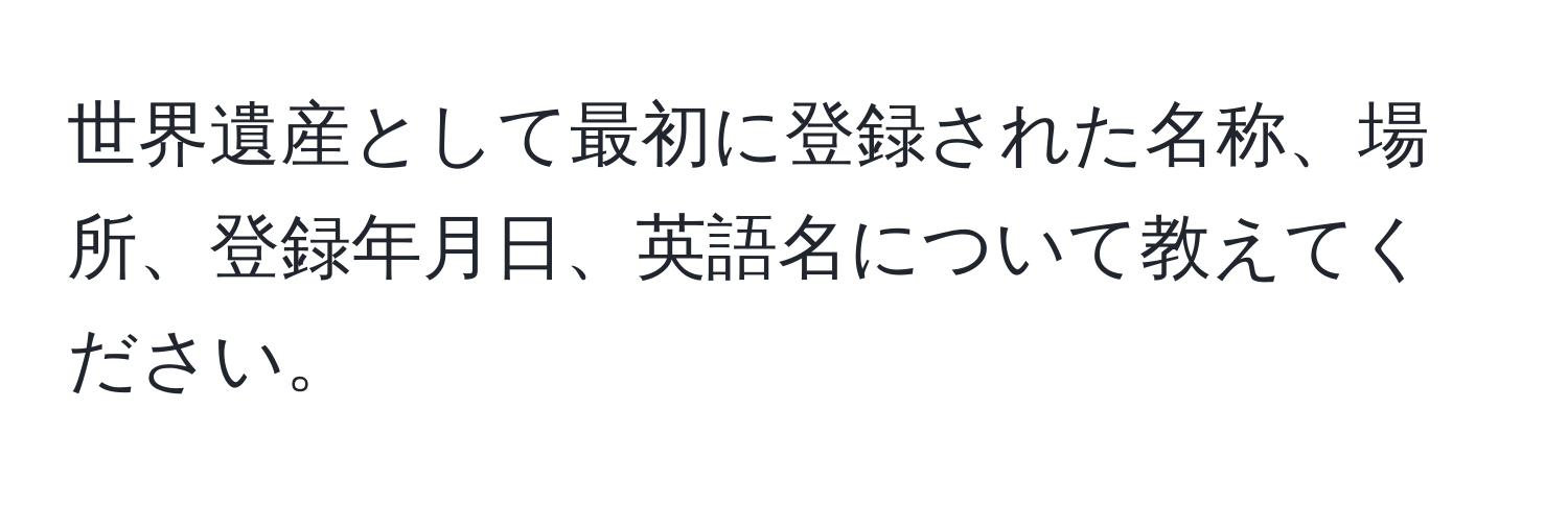 世界遺産として最初に登録された名称、場所、登録年月日、英語名について教えてください。