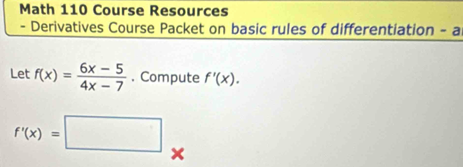 Math 110 Course Resources 
- Derivatives Course Packet on basic rules of differentiation - a 
Let f(x)= (6x-5)/4x-7 . Compute f'(x).
f'(x)=□ x