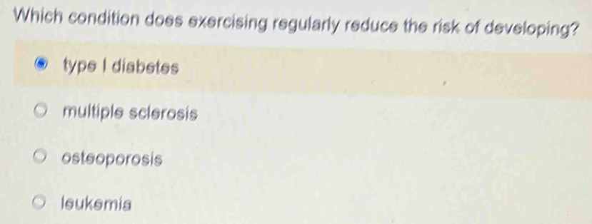 Which condition does exercising regularly reduce the risk of developing?
type I diabetes
multiple sclerosis
osteoporosis
leukemia