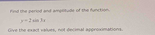 Find the period and amplitude of the function.
y=2sin 3x
Give the exact values, not decimal approximations.