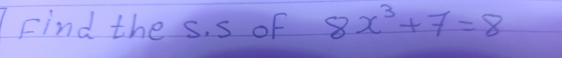 Find the s. s of
8x^3+7=8