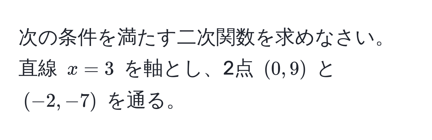 次の条件を満たす二次関数を求めなさい。直線 ( x = 3 ) を軸とし、2点 ( (0, 9) ) と ( (-2, -7) ) を通る。