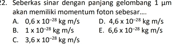 Seberkas sinar dengan panjang gelombang 1 µm
akan memiliki momentum foton sebesar....
A. 0,6* 10^(-28)kgm/s D. 4,6* 10^(-28)kgm/s
B. 1* 10^(-28)kgm/s E. 6,6* 10^(-28)kgm/s
C. 3,6* 10^(-28)kgm/s