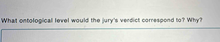 What ontological level would the jury's verdict correspond to? Why?