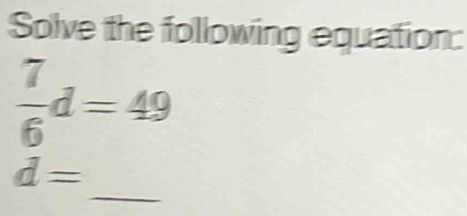 Solve the following equation:
 7/6 d=49
_
d=