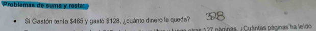 Problemas de suma y resta: 
Si Gastón tenía $465 y gastó $128, ¿cuánto dinero le queda? 
as 127 páginas. ¿ Cuántas páginas ha leido