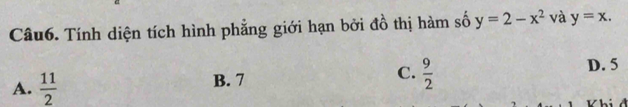 Tính diện tích hình phẳng giới hạn bởi đồ thị hàm số y=2-x^2 và y=x.
D. 5
A.  11/2 
B. 7
C.  9/2 
Vhi