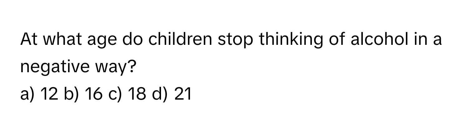 At what age do children stop thinking of alcohol in a negative way?

a) 12 b) 16 c) 18 d) 21