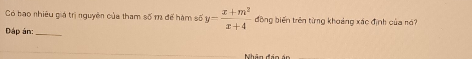 Có bao nhiêu giá trị nguyên của tham số m để hàm số y= (x+m^2)/x+4  đồng biến trên từng khoảng xác định của nó? 
Đáp án:_ 
Nhân đán án