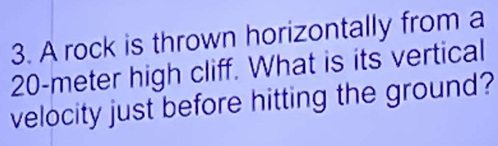 A rock is thrown horizontally from a
20-meter high cliff. What is its vertical 
velocity just before hitting the ground?