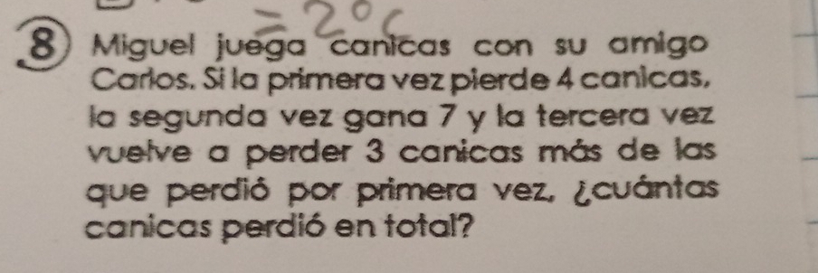 Miguel juega canicas con su amigo 
Carlos. Si la primera vez pierde 4 canicas, 
la segunda vez gana 7 y la tercera vez 
vuelve a perder 3 canicas más de las 
que perdió por primera vez, ¿cuántas 
canicas perdió en total?