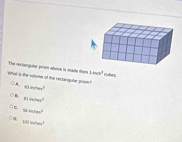 The rectangular prism above is made from 1-inch^3 cubes.
What is the volume of the rectangular prism?
A. 63inches^3
B. 81inches^3
C. 56inches^3
D. 102inches^3