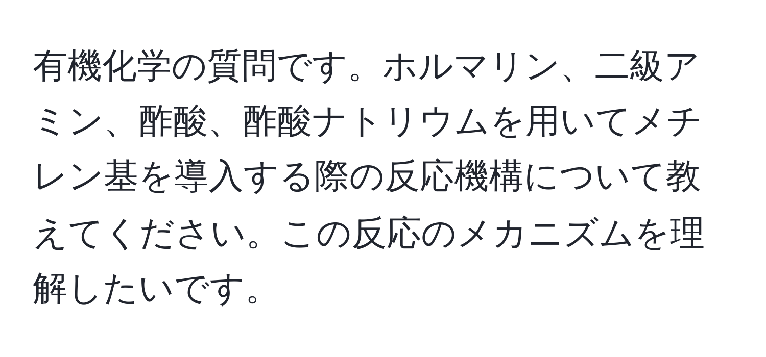 有機化学の質問です。ホルマリン、二級アミン、酢酸、酢酸ナトリウムを用いてメチレン基を導入する際の反応機構について教えてください。この反応のメカニズムを理解したいです。