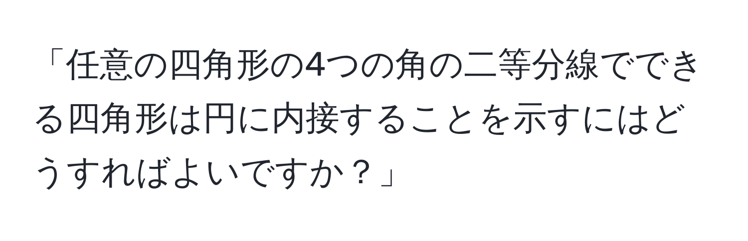 「任意の四角形の4つの角の二等分線でできる四角形は円に内接することを示すにはどうすればよいですか？」