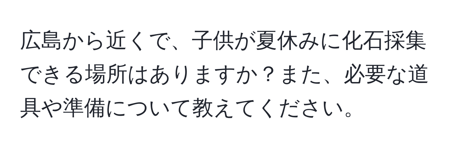 広島から近くで、子供が夏休みに化石採集できる場所はありますか？また、必要な道具や準備について教えてください。