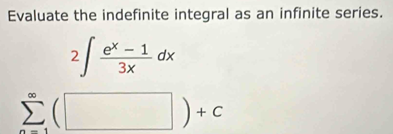 Evaluate the indefinite integral as an infinite series.
2∈t  (e^x-1)/3x dx
sumlimits _(n=1)^(∈fty)(□ )+c