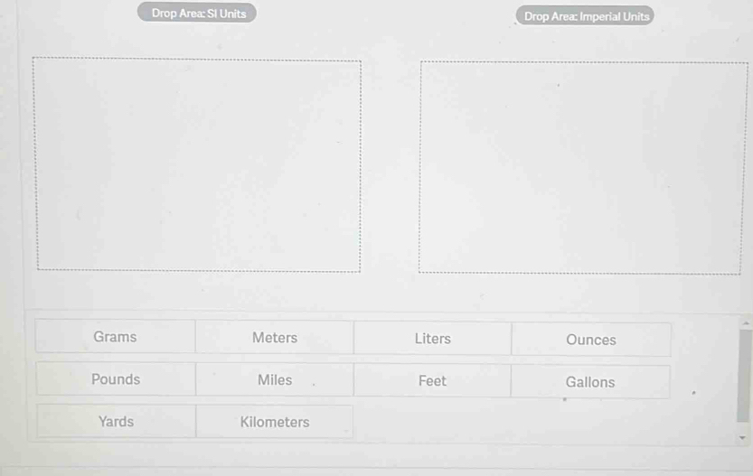 Drop Area: SI Units Drop Area: Imperial Units
Grams Meters Liters Ounces
Pounds Miles Feet Gallons
Yards Kilometers