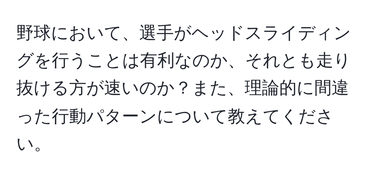 野球において、選手がヘッドスライディングを行うことは有利なのか、それとも走り抜ける方が速いのか？また、理論的に間違った行動パターンについて教えてください。