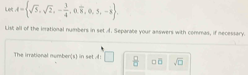 Let A= sqrt(5),sqrt(2),- 3/4 ,0.vector 8,0,5,-8. 
List all of the irrational numbers in set A. Separate your answers with commas, if necessary. 
The irrational number(s) in set A: □  □ /□   □ overline □  sqrt(□ )