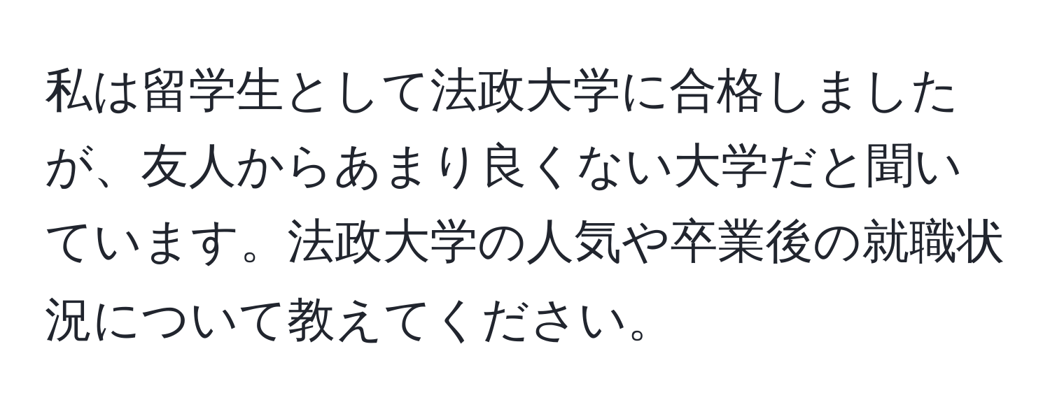 私は留学生として法政大学に合格しましたが、友人からあまり良くない大学だと聞いています。法政大学の人気や卒業後の就職状況について教えてください。