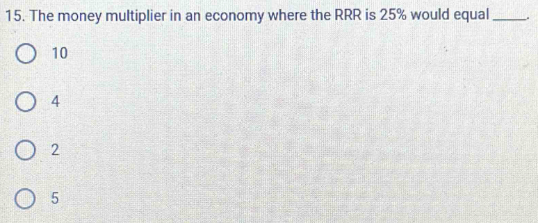 The money multiplier in an economy where the RRR is 25% would equal _.
10
4
2
5