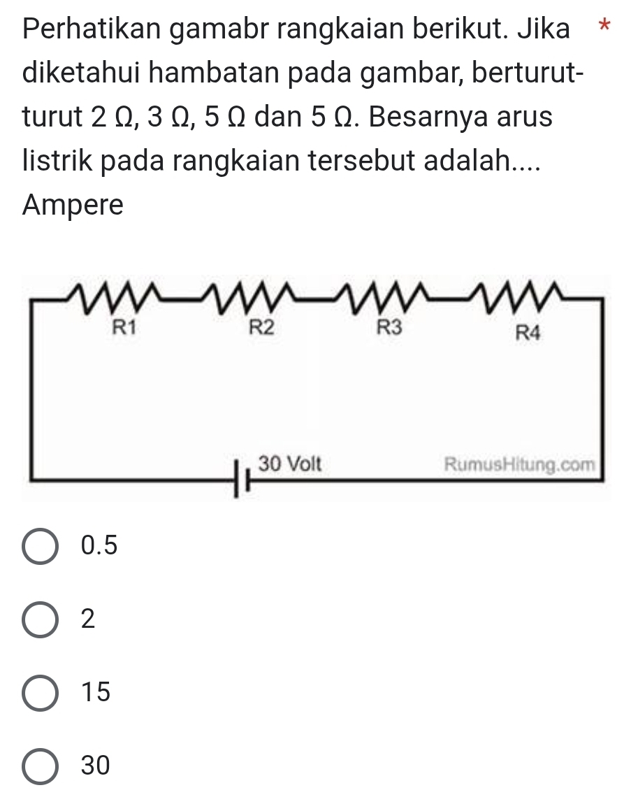 Perhatikan gamabr rangkaian berikut. Jika *
diketahui hambatan pada gambar, berturut-
turut 2 Ω, 3 Ω, 5 Ω dan 5 Ω. Besarnya arus
listrik pada rangkaian tersebut adalah....
Ampere
0.5
2
15
30