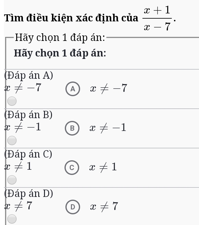 Tìm điều kiện xác định của  (x+1)/x-7 . 
Hãy chọn 1 đáp án:
Hãy chọn 1 đáp án:
(Đáp án A)
x!= -7 A x!= -7
(Đáp án B)
x!= -1 B x!= -1
(Đáp án C)
x!= 1
C x!= 1
(Đáp án D)
x!= 7
D x!= 7