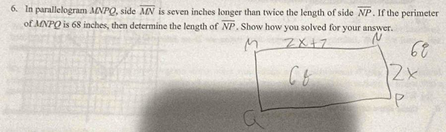 In parallelogram MNPQ, side overline MN is seven inches longer than twice the length of side overline NP. If the perimeter 
of MNPQ is 68 inches, then determine the length of overline NP. Show how you solved for your answer.