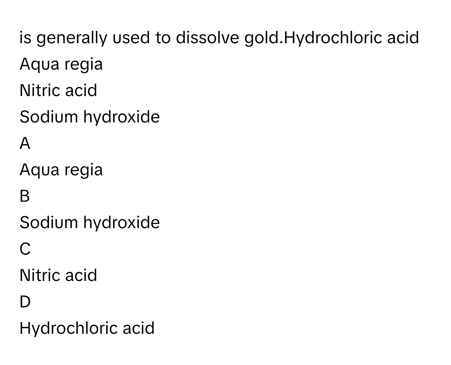 is generally used to dissolve gold.Hydrochloric acid
Aqua regia
Nitric acid
Sodium hydroxide

A  
Aqua regia 


B  
Sodium hydroxide 


C  
Nitric acid 


D  
Hydrochloric acid