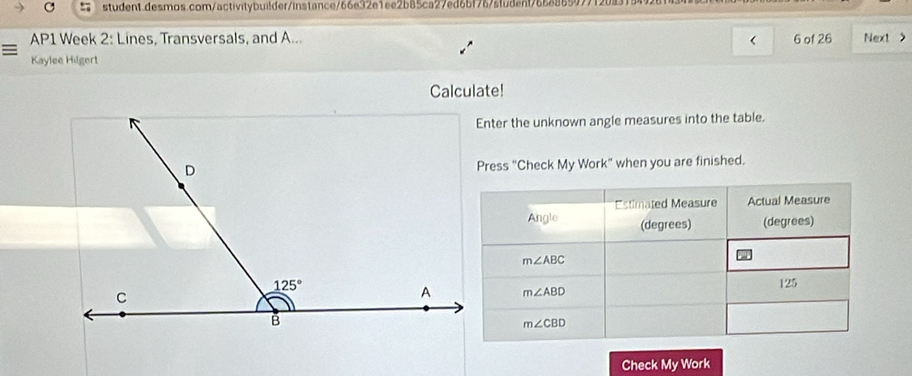 AP1 Week 2: Lines, Transversals, and A... 6 of 26 Next >
Kaylee Hilgert
Calculate!
Enter the unknown angle measures into the table.
Press "Check My Work" when you are finished.
Check My Work