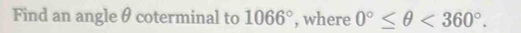 Find an angleθ coterminal to 1066° , where 0°≤ θ <360°.