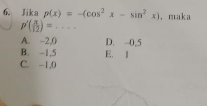 Jika p(x)=-(cos^2x-sin^2x) , maka
p'( π /12 )= _
A. -2, 0 D. -0, 5
B. -1, 5 E. 1
C. -1, 0