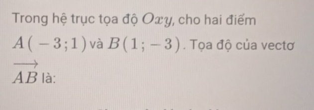 Trong hệ trục tọa độ Oxy, cho hai điểm
A(-3;1) và B(1;-3). Tọa độ của vectơ
vector AB là: