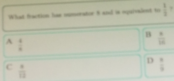 What fraction has numerator 8 and is oquivalent to  1/2  ?
B  8/16 
A  4/8 
D  8/9 
C  a/12 