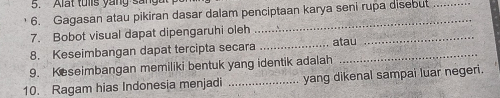 Alat tulls yang sang 
6. Gagasan atau pikiran dasar dalam penciptaan karya seni rupa disebut 
_ 
7. Bobot visual dapat dipengaruhi oleh 
8. Keseimbangan dapat tercipta secara__ 
atau 
9. Keseimbangan memiliki bentuk yang identik adalah 
10. Ragam hias Indonesia menjadi _yang dikenal sampai luar negeri.