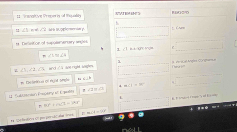 Transitive Property of Equality STATEMENTS REASONS 
1.
∠ 1 and ∠ 2 are supplementary. 1. Given 
:: Definition of supplementary angles 
2. ∠ 1 is a right angle. 2.
∠ 1 ∠ 4
2
∠ 1, ∠ 2, ∠ 3 , and ∠ 4 are right angles. Theorem 3. Versical Angles Congruence 
: Definition of right angle ; a⊥ b
# Subtraction Property of Equality ∠ 2≌ ∠ 3 4. m∠ 1=90°
5. 5. Transitive Property of Equally 
; 90°+m∠ 2=180°
# Definition of perpendicular lines m∠ 4=90°
Cusk 1