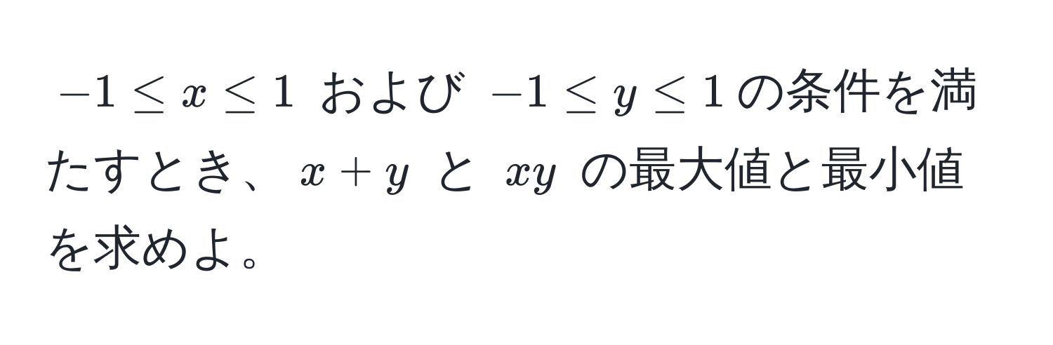 $-1 ≤ x ≤ 1$ および $-1 ≤ y ≤ 1$の条件を満たすとき、$x + y$ と $xy$ の最大値と最小値を求めよ。