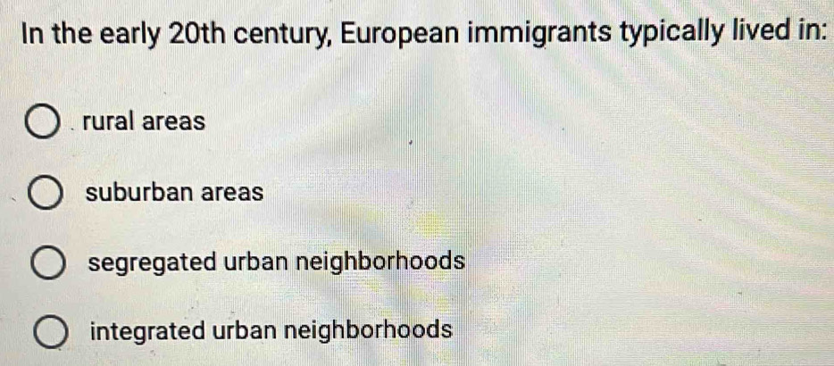 In the early 20th century, European immigrants typically lived in:
rural areas
suburban areas
segregated urban neighborhoods
integrated urban neighborhoods