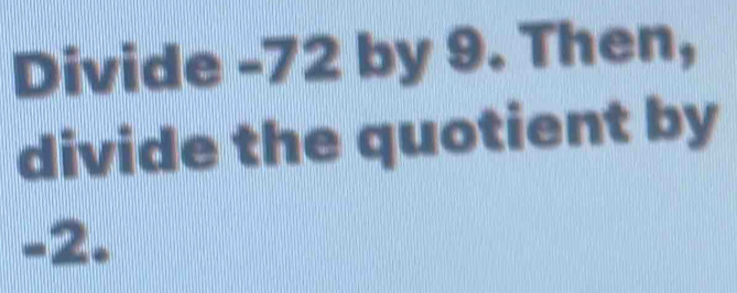 Divide -72 by 9. Then, 
divide the quotient by
-2.