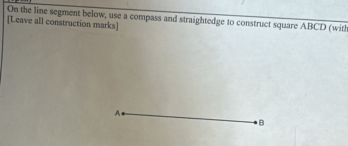 On the line segment below, use a compass and straightedge to construct square ABCD (with 
[Leave all construction marks] 
A 
B