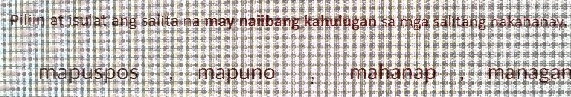 Piliin at isulat ang salita na may naiibang kahulugan sa mga salitang nakahanay.
mapuspos mapuno mahanap ， managan
,