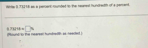 Write 0.73218 as a percent rounded to the nearest hundredth of a percent.
0.73218approx □ %
(Round to the nearest hundredth as needed.)