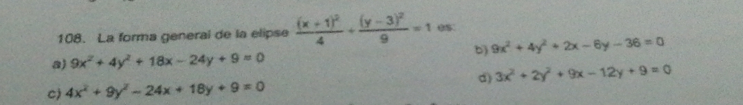 La forma general de la elipse frac (x+1)^24+frac (y-3)^29=1 0s
a) 9x^2+4y^2+18x-24y+9=0 b) 9x^2+4y^2+2x-6y-36=0
d) 3x^2+2y^2+9x-12y+9=0
C) 4x^2+9y^2-24x+18y+9=0