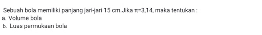 Sebuah bola memiliki panjang jari-jari 15 cm.Jika π =3,14 , maka tentukan : 
a. Volume bola 
b. Luas permukaan bola