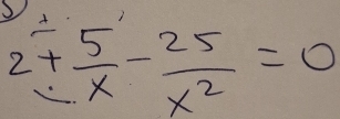 2+ 5/x - 25/x^2 =0