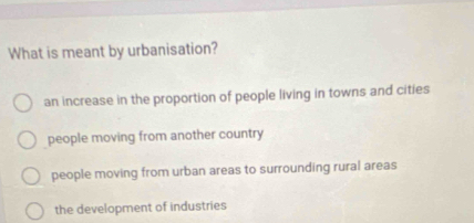 What is meant by urbanisation?
an increase in the proportion of people living in towns and cities
people moving from another country
people moving from urban areas to surrounding rural areas
the development of industries