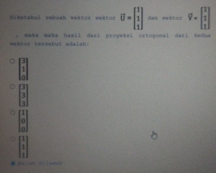 Diketahui sebuah vektor vektor vector U=beginbmatrix 1 1 1endbmatrix dan vektor vector V=beginbmatrix 1 1 1endbmatrix
maka maka hasil dari proyeksi ortogonal dari kædua 
vektor tersebut adalah:
beginbmatrix 3 1 0endbmatrix
beginbmatrix 3 3 3endbmatrix
beginarrayr 1 0endarray
O
beginbmatrix 1 1 1endbmatrix
Balum dijawah