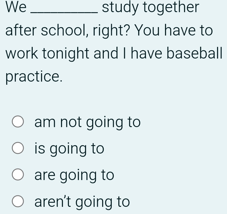 We _study together
after school, right? You have to
work tonight and I have baseball
practice.
am not going to
is going to
are going to
aren't going to