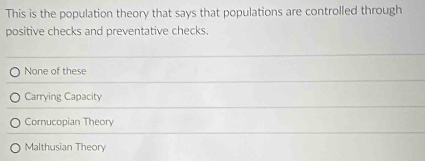 This is the population theory that says that populations are controlled through
positive checks and preventative checks.
None of these
Carrying Capacity
Cornucopian Theory
Malthusian Theory