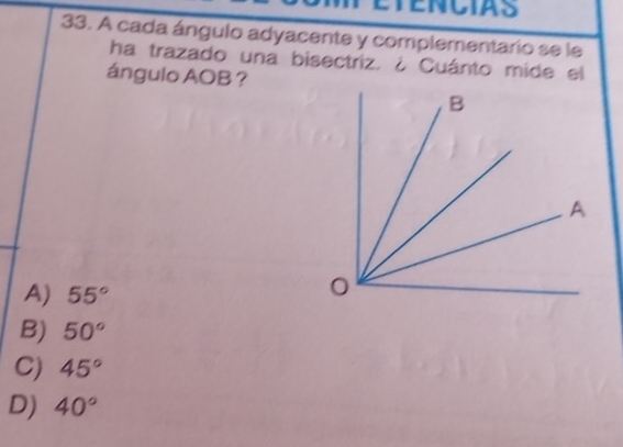 A cada ángulo adyacente y complementario se le
ha trazado una bisectriz. ¿ Cuánto mide el
ángulo AOB ?
A) 55°
B) 50°
C) 45°
D) 40°